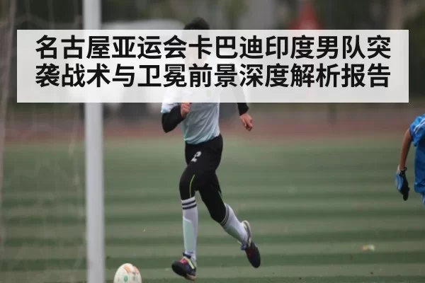名古屋亚运会卡巴迪印度男队突袭战术与卫冕前景深度解析报告